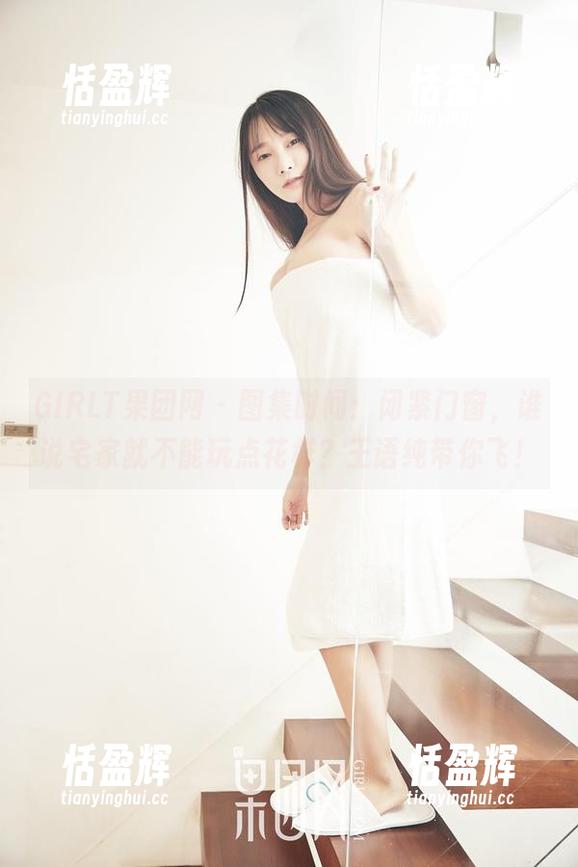 GIRLT果团网 - 图集时间：闭紧门窗，谁说宅家就不能玩点花样？王语纯带你飞！